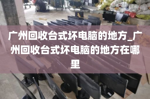 广州回收台式坏电脑的地方_广州回收台式坏电脑的地方在哪里