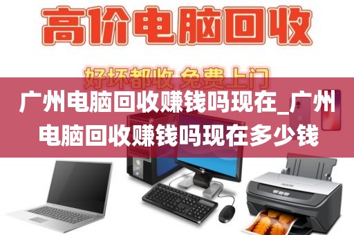 广州电脑回收赚钱吗现在_广州电脑回收赚钱吗现在多少钱