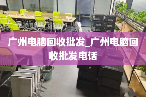 广州电脑回收批发_广州电脑回收批发电话