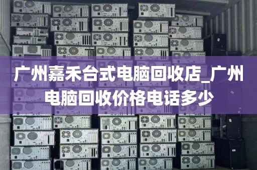 广州嘉禾台式电脑回收店_广州电脑回收价格电话多少