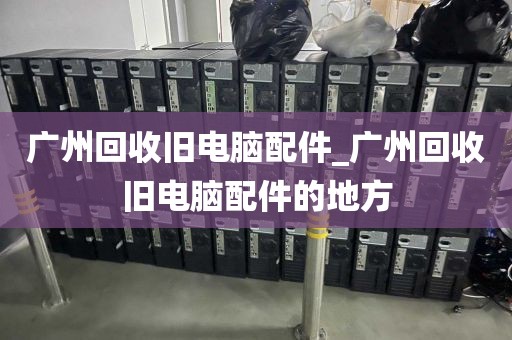 广州回收旧电脑配件_广州回收旧电脑配件的地方