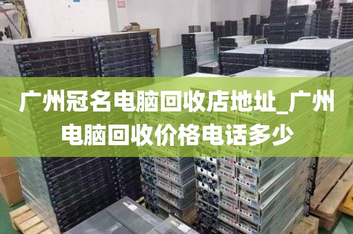 广州冠名电脑回收店地址_广州电脑回收价格电话多少