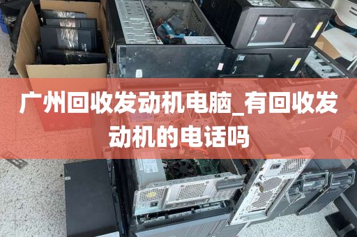 广州回收发动机电脑_有回收发动机的电话吗