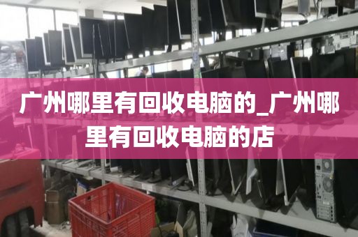 广州哪里有回收电脑的_广州哪里有回收电脑的店