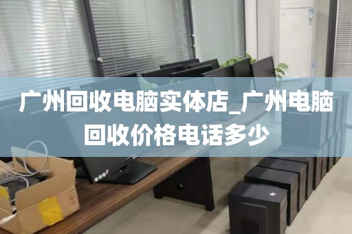 广州回收电脑实体店_广州电脑回收价格电话多少