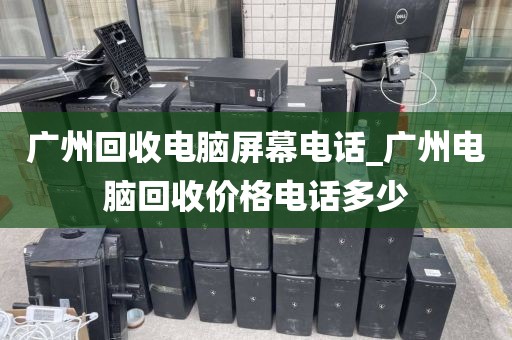 广州回收电脑屏幕电话_广州电脑回收价格电话多少