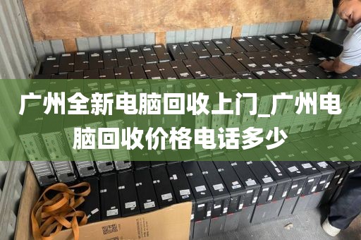 广州全新电脑回收上门_广州电脑回收价格电话多少