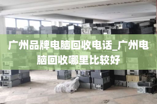 广州品牌电脑回收电话_广州电脑回收哪里比较好