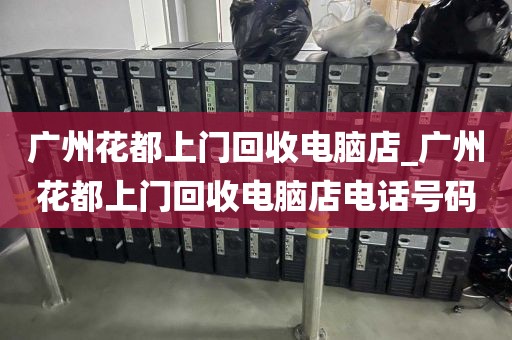 广州花都上门回收电脑店_广州花都上门回收电脑店电话号码