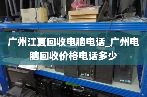 广州江夏回收电脑电话_广州电脑回收价格电话多少