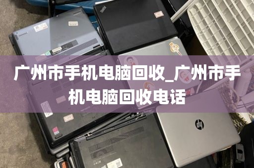 广州市手机电脑回收_广州市手机电脑回收电话