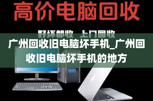 广州回收旧电脑坏手机_广州回收旧电脑坏手机的地方