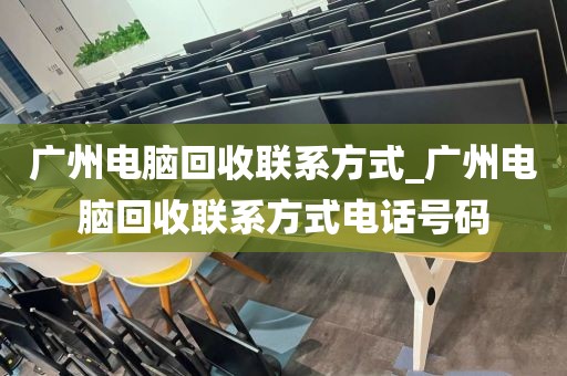 广州电脑回收联系方式_广州电脑回收联系方式电话号码