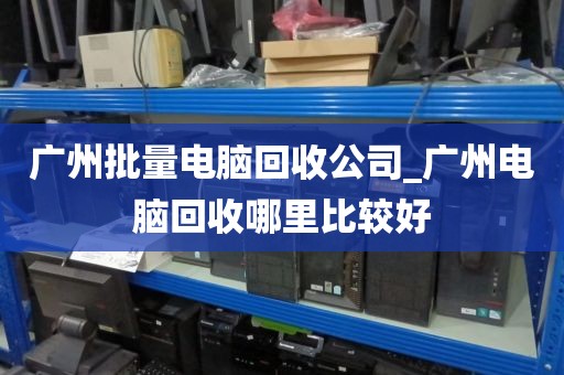 广州批量电脑回收公司_广州电脑回收哪里比较好