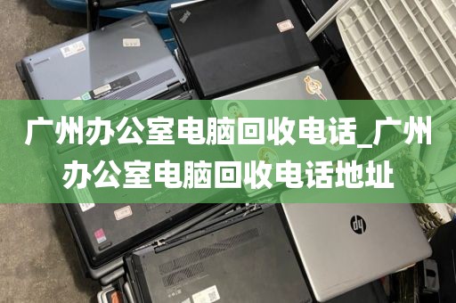 广州办公室电脑回收电话_广州办公室电脑回收电话地址