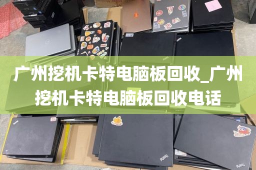 广州挖机卡特电脑板回收_广州挖机卡特电脑板回收电话