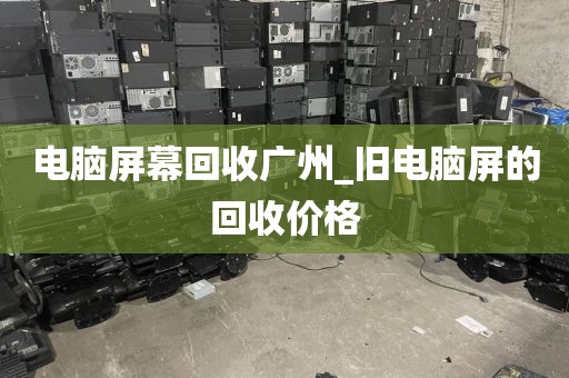 电脑屏幕回收广州_旧电脑屏的回收价格