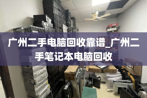 广州二手电脑回收靠谱_广州二手笔记本电脑回收