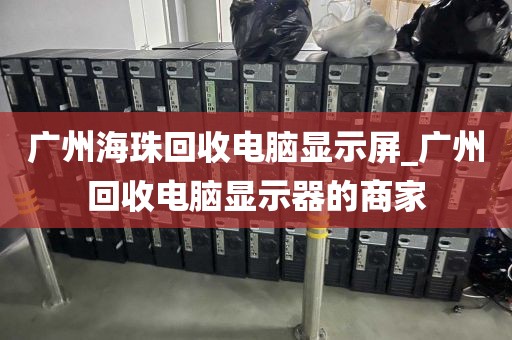 广州海珠回收电脑显示屏_广州回收电脑显示器的商家