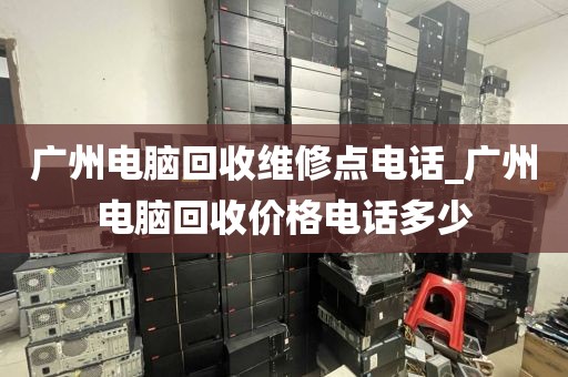 广州电脑回收维修点电话_广州电脑回收价格电话多少