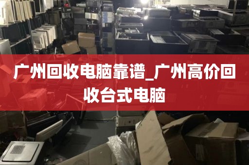 广州回收电脑靠谱_广州高价回收台式电脑