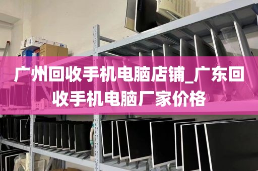 广州回收手机电脑店铺_广东回收手机电脑厂家价格