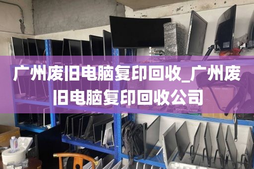 广州废旧电脑复印回收_广州废旧电脑复印回收公司