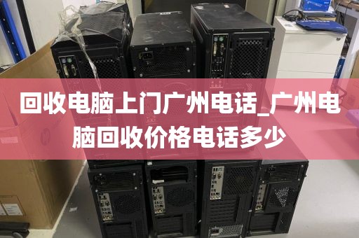 回收电脑上门广州电话_广州电脑回收价格电话多少