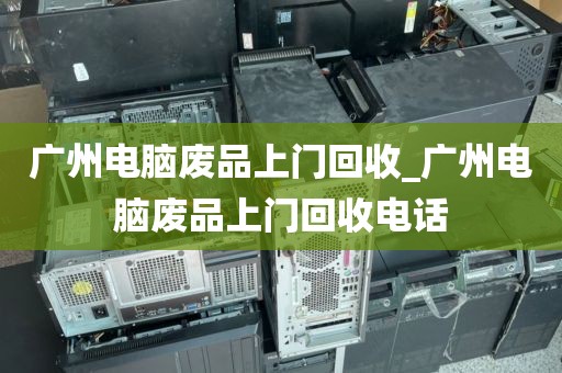 广州电脑废品上门回收_广州电脑废品上门回收电话