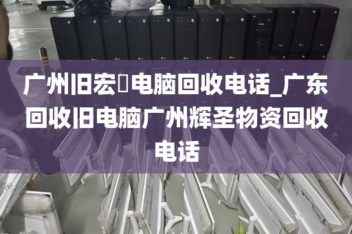 广州旧宏碁电脑回收电话_广东回收旧电脑广州辉圣物资回收电话