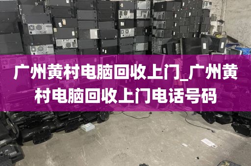 广州黄村电脑回收上门_广州黄村电脑回收上门电话号码