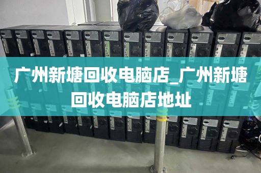 广州新塘回收电脑店_广州新塘回收电脑店地址