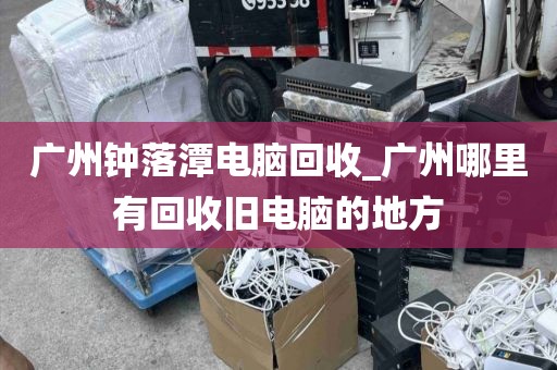 广州钟落潭电脑回收_广州哪里有回收旧电脑的地方