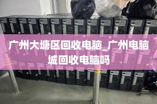 广州大塘区回收电脑_广州电脑城回收电脑吗