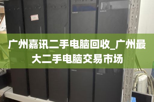 广州嘉讯二手电脑回收_广州最大二手电脑交易市场