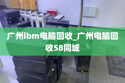 广州ibm电脑回收_广州电脑回收58同城