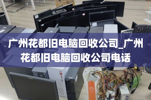 广州花都旧电脑回收公司_广州花都旧电脑回收公司电话