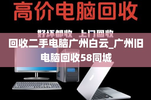 回收二手电脑广州白云_广州旧电脑回收58同城