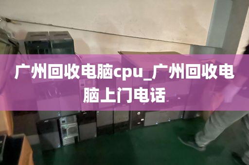 广州回收电脑cpu_广州回收电脑上门电话