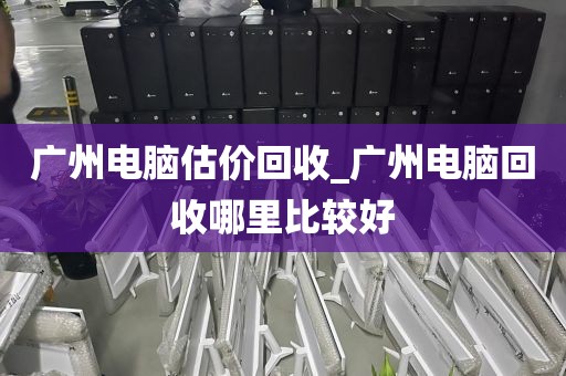 广州电脑估价回收_广州电脑回收哪里比较好