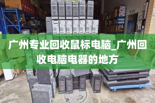 广州专业回收鼠标电脑_广州回收电脑电器的地方