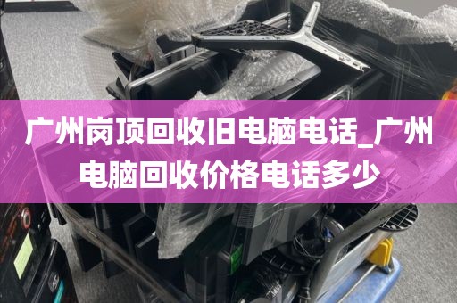 广州岗顶回收旧电脑电话_广州电脑回收价格电话多少