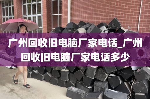 广州回收旧电脑厂家电话_广州回收旧电脑厂家电话多少