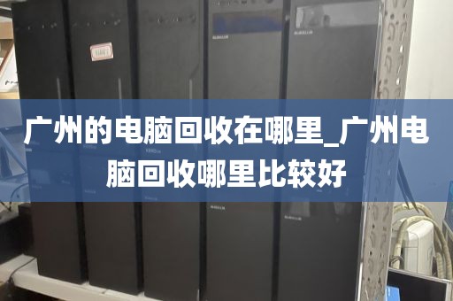 广州的电脑回收在哪里_广州电脑回收哪里比较好