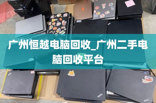 广州恒越电脑回收_广州二手电脑回收平台