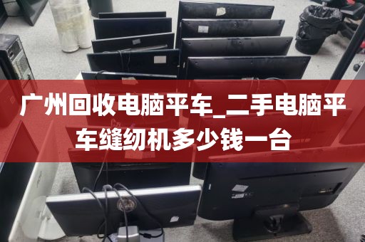 广州回收电脑平车_二手电脑平车缝纫机多少钱一台