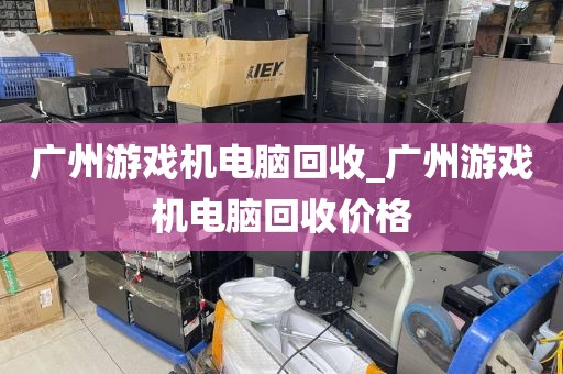 广州游戏机电脑回收_广州游戏机电脑回收价格