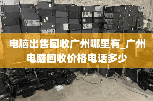 电脑出售回收广州哪里有_广州电脑回收价格电话多少