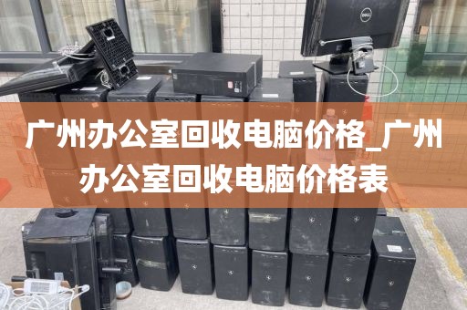 广州办公室回收电脑价格_广州办公室回收电脑价格表