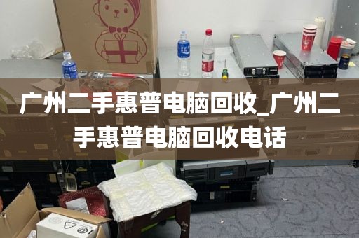 广州二手惠普电脑回收_广州二手惠普电脑回收电话